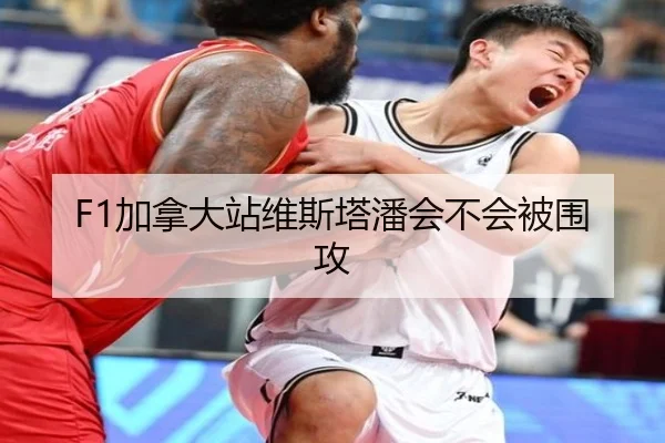 F1加拿大站维斯塔潘会不会被围攻