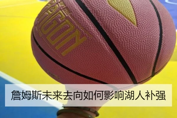 詹姆斯未来去向如何影响湖人补强