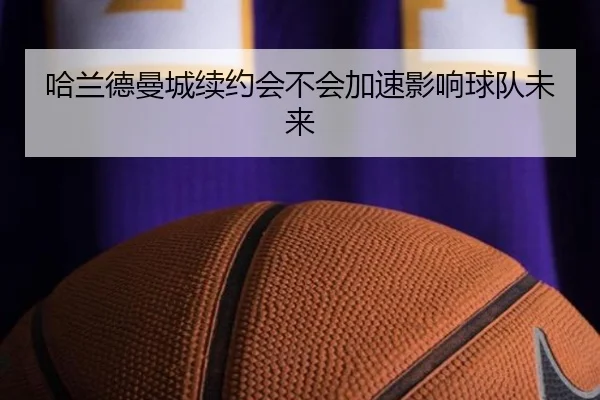 哈兰德曼城续约会不会加速影响球队未来